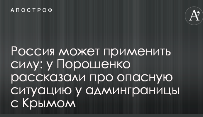 Россия может применить силу: у Порошенко рассказали про опасную ситуацию у админграницы с Крымом