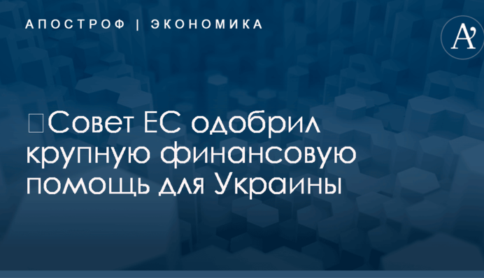 ​Совет ЕС одобрил крупную финансовую помощь для Украины