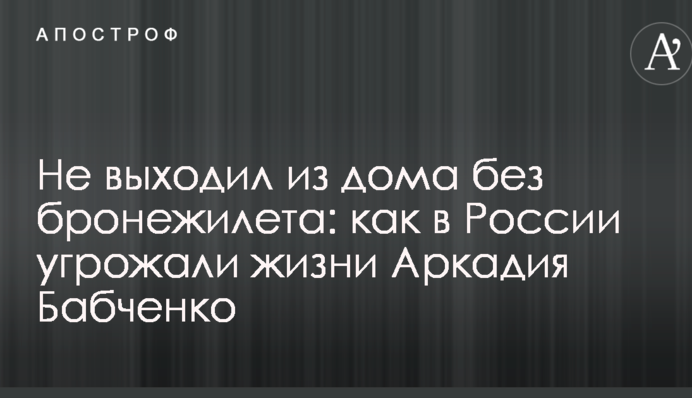 Не выходил из дома без бронежилета: как в России угрожали жизни Аркадия Бабченко