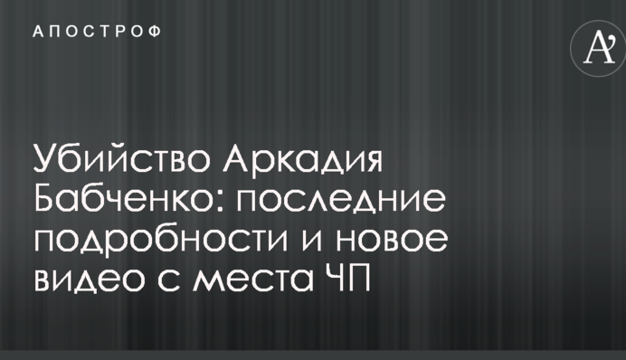 Убийство Аркадия Бабченко: последние подробности и новое видео с места ЧП