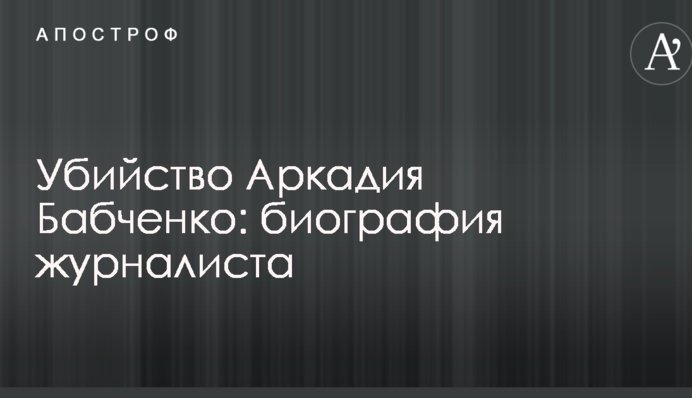 Вбивство Аркадія Бабченка: біографія журналіста