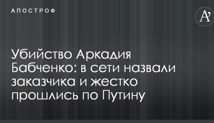 Убийство Аркадия Бабченко: в сети назвали заказчика и жестко прошлись по Путину