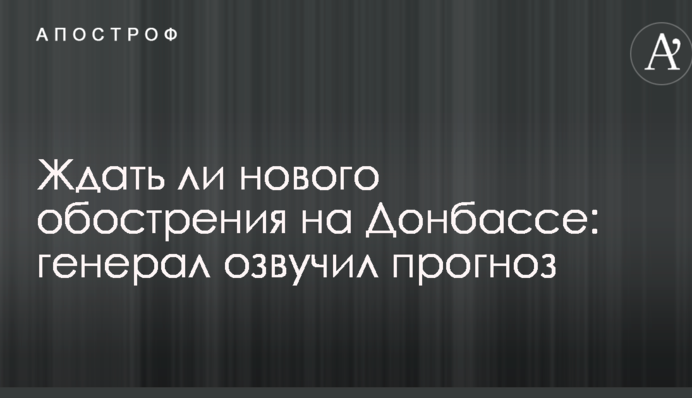 Ждать ли нового обострения на Донбассе: генерал озвучил прогноз
