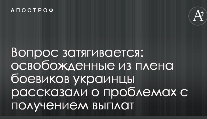 Вопрос затягивается: освобожденные из плена боевиков украинцы рассказали о проблемах с получением выплат