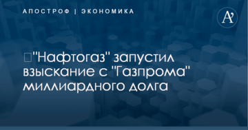 ​"Нафтогаз" запустил взыскание с "Газпрома" миллиардного долга за газ - СМИ