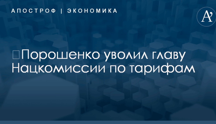 ​Порошенко уволил главу Нацкомиссии по тарифам