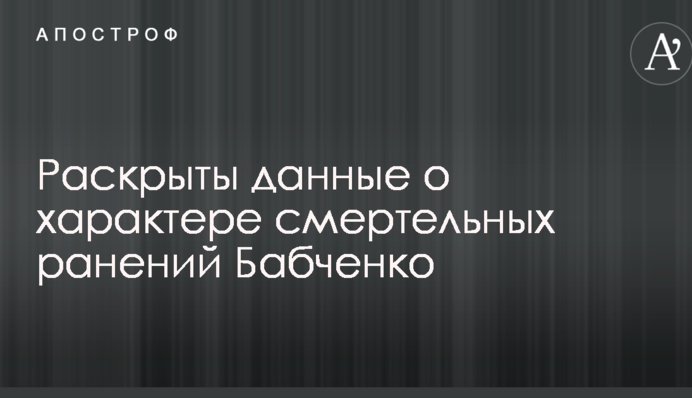 Розкрито дані про характер смертельних поранень Бабченка