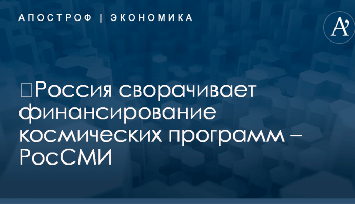​Россия сворачивает финансирование космических программ – РосСМИ