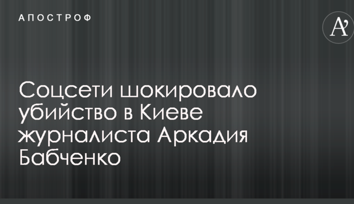 Війна триває на вулицях: соцмережі шокувало вбивство в Києві журналіста Аркадія Бабченка