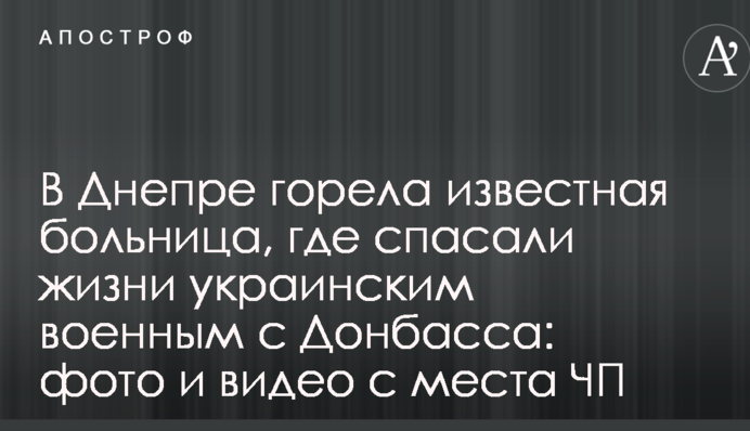 В Днепре горела известная больница, где спасали жизни украинским военным с Донбасса: фото и видео с места ЧП