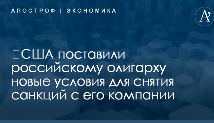 ​США поставили российскому олигарху новые условия для снятия санкций с его компании