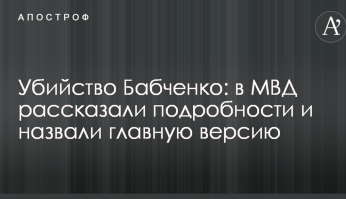 Вбивство Бабченка: в МВС розповіли подробиці і назвали головну версію