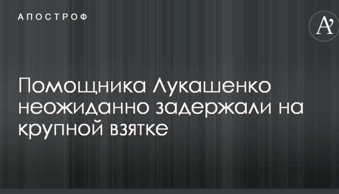 Помічника Лукашенка несподівано затримали на великому хабарі
