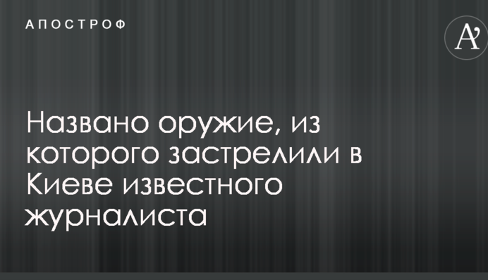 Названо зброю, з якої застрелили в Києві відомого журналіста