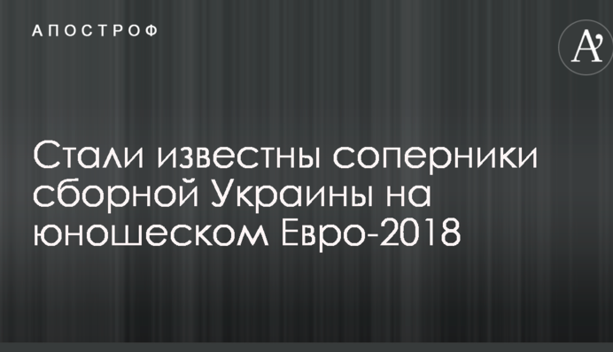 Стали відомі суперники збірної України на юнацькому Євро-2018