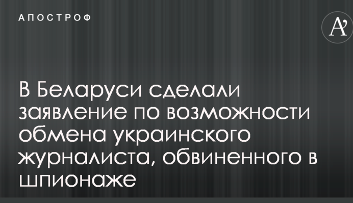 У Білорусі зробили заяву щодо можливості обміну українського журналіста, звинуваченого в шпигунстві