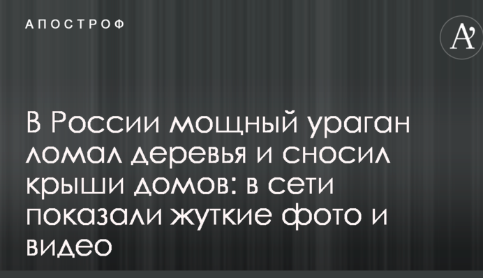 У Росії потужний ураган ламав дерева і зносив дахи будинків: в мережі показали страшні фото і відео