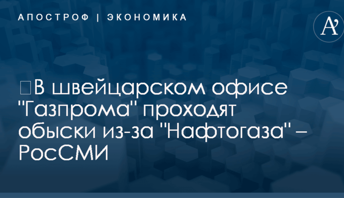 ​В швейцарском офисе "Газпрома" проходят обыски из-за "Нафтогаза" – РосСМИ