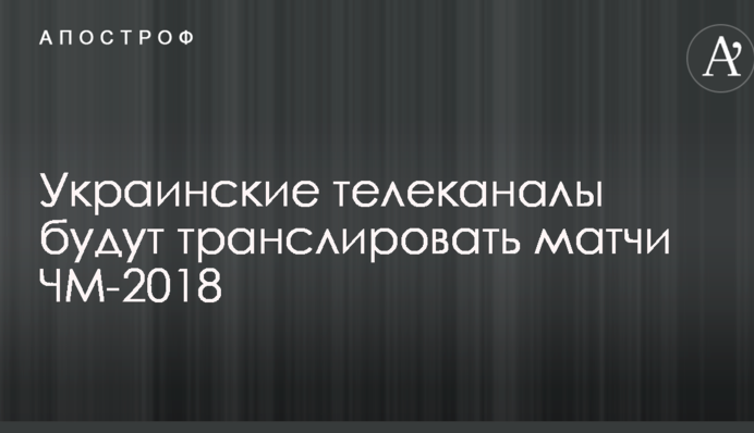 Українські телеканали транслюватимуть матчі ЧС-2018