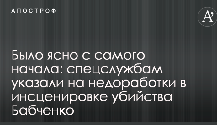 Было ясно с самого начала: спецслужбам указали на недоработки в инсценировке убийства Бабченко