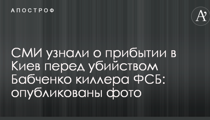 ЗМІ дізналися про прибуття до Києва перед вбивством Бабченка кілера ФСБ: опубліковано фото