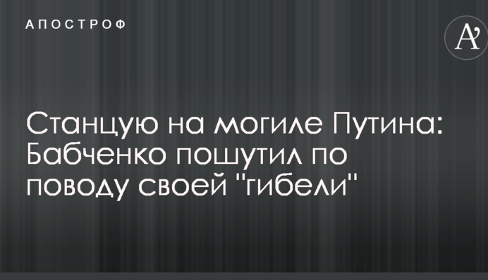 Станцюю на могилі Путіна: Бабченко пожартував з приводу своєї 