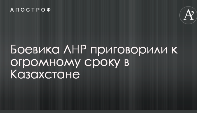 Бойовика ЛНР засудили до величезного терміну в Казахстані