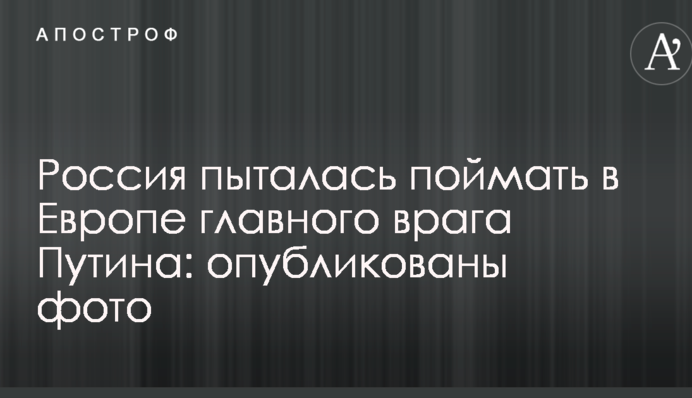 Россия пыталась поймать в Европе главного врага Путина: опубликованы фото