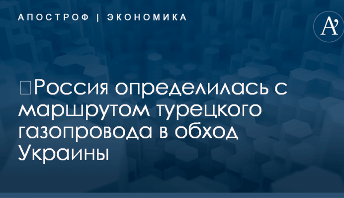 ​Россия определилась с маршрутом турецкого газопровода в обход Украины