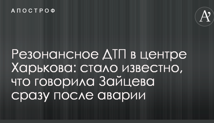 Резонансное ДТП в центре Харькова: стало известно, что говорила Зайцева сразу после аварии