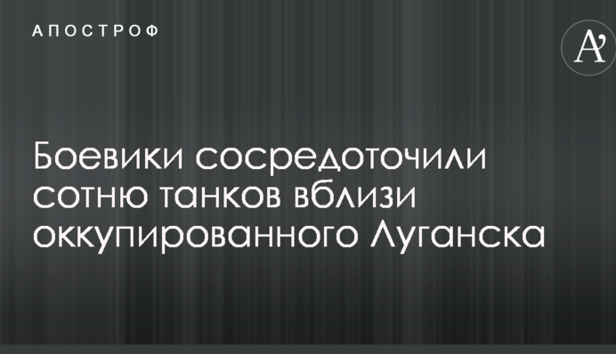 Бойовики зосередили сотню танків поблизу окупованого Луганська