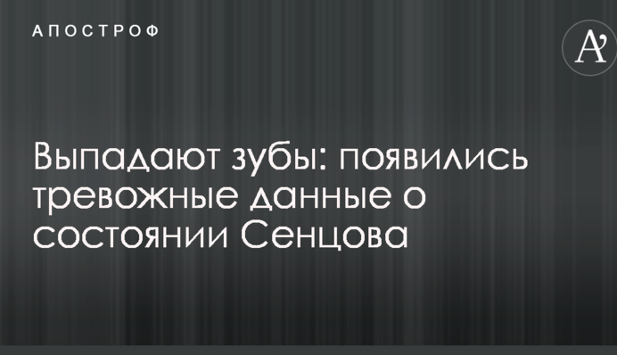 Выпадают зубы: появились тревожные данные о состоянии Сенцова