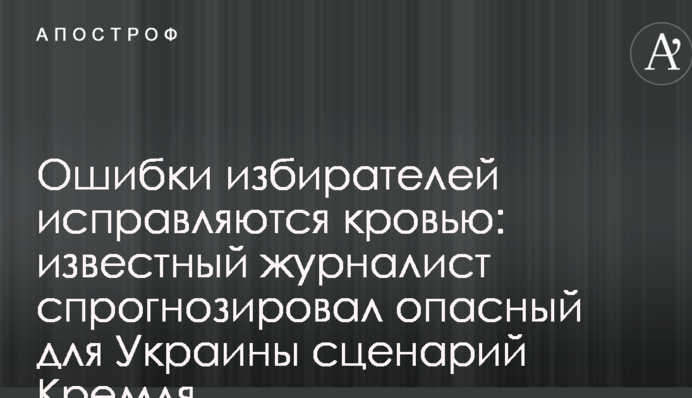 Помилки виборців виправляються кров'ю: відомий журналіст спрогнозував небезпечний для України сценарій Кремля