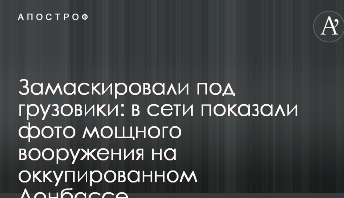 Замаскировали под грузовики: в сети показали фото мощного вооружения на оккупированном Донбассе