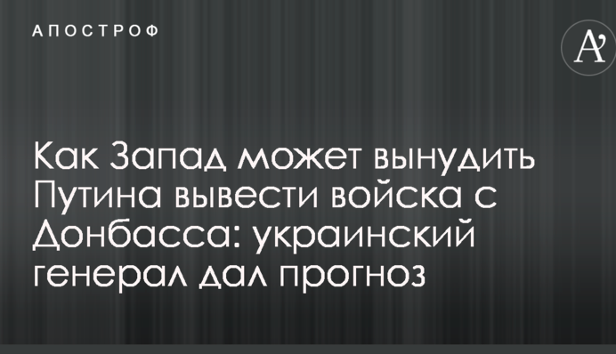 Как Запад может вынудить Путина вывести войска с Донбасса: украинский генерал дал прогноз