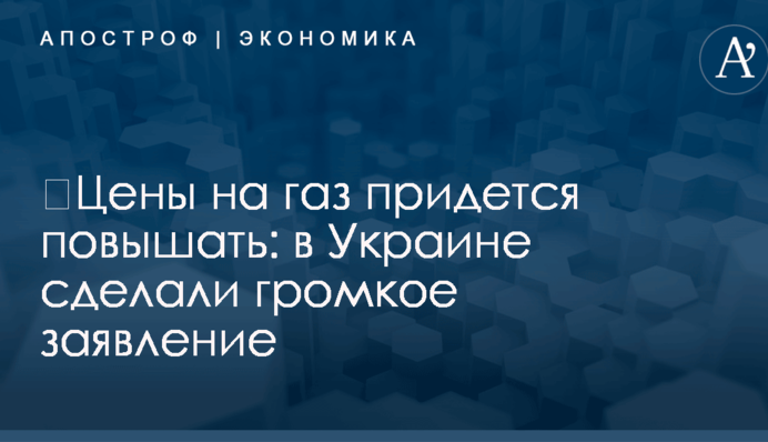 ​Цены на газ придется повышать: в Украине сделали громкое заявление