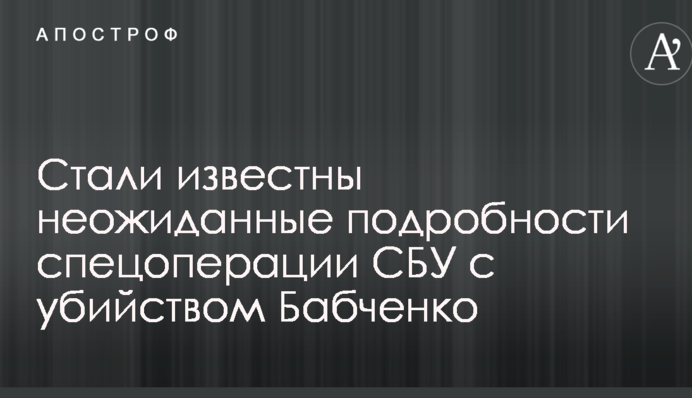 Стали відомі несподівані подробиці спецоперації СБУ з вбивством Бабченка