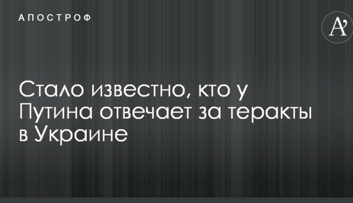 Стало известно, кто у Путина отвечает за теракты в Украине