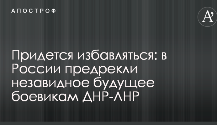 Доведеться позбавлятися: в Росії напророкували незавидне майбутнє бойовикам ДНР-ЛНР
