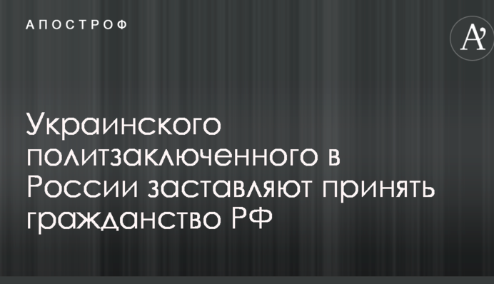 Українського політв'язня в Росії змушують прийняти громадянство РФ