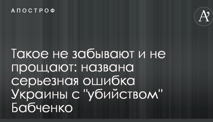 Такое не забывают и не прощают: названа серьезная ошибка Украины с "убийством" Бабченко
