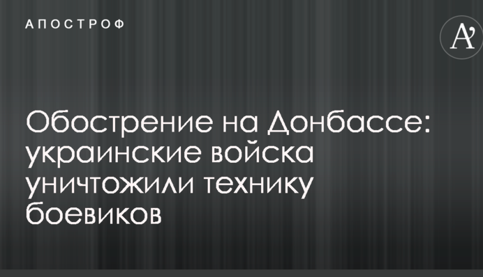 Загострення на Донбасі: українські війська знищили техніку бойовиків
