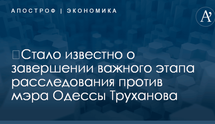 ​Стало известно о завершении важного этапа расследования против мэра Одессы Труханова