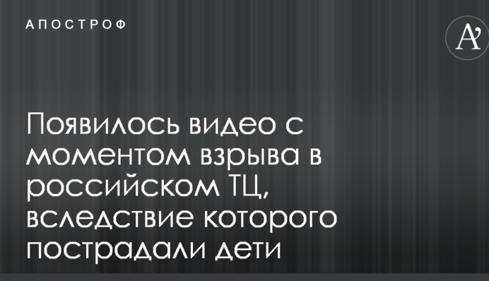 З'явилося відео з моментом вибуху в російському ТЦ, внаслідок якого постраждали діти