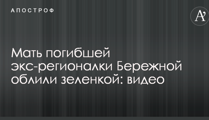 Матір загиблої екс-регіоналки Бережної облили зеленкою: опубліковано відео