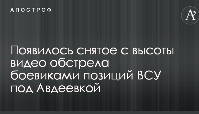 З'явилося зняте з висоти відео обстрілу бойовиками позицій ЗСУ під Авдіївкою