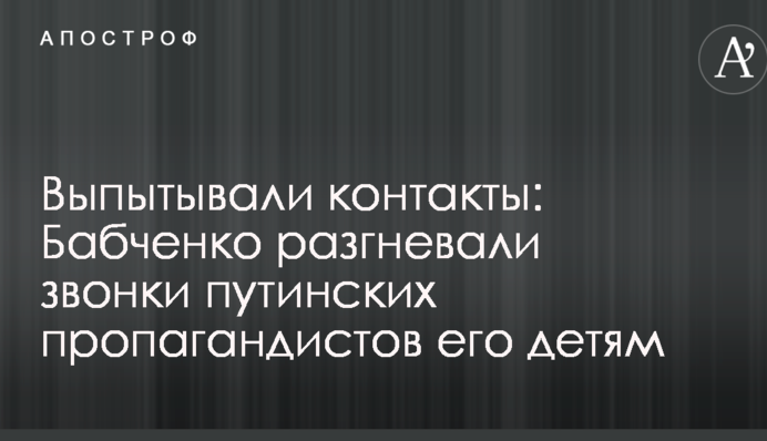 Выпытывали контакты: Бабченко разгневали звонки путинских пропагандистов его детям