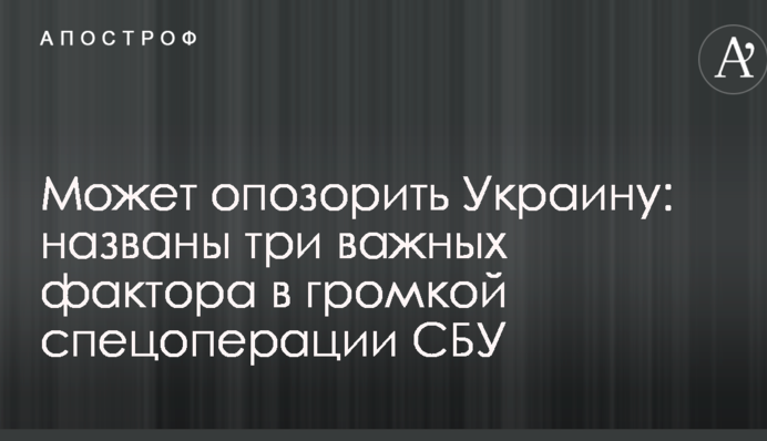 Може зганьбити Україну: названі три важливі фактори в гучній спецоперації СБУ