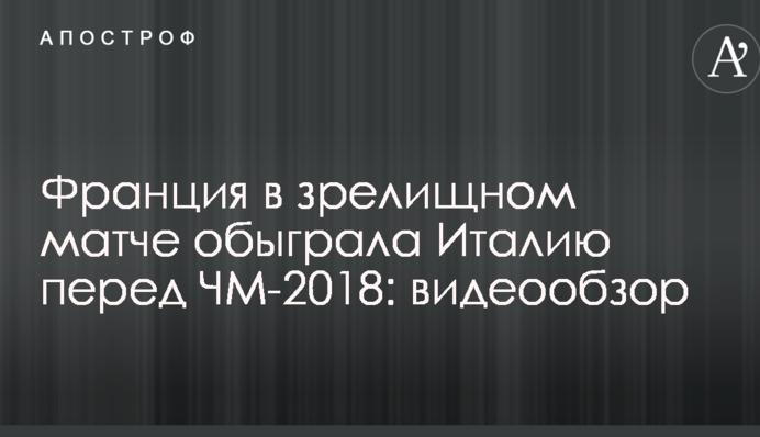 Франция в зрелищном матче обыграла Италию перед ЧМ-2018: видеообзор