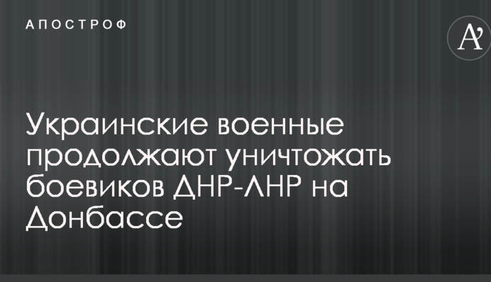 Українські військові продовжують знищувати бойовиків ДНР-ЛНР на Донбасі